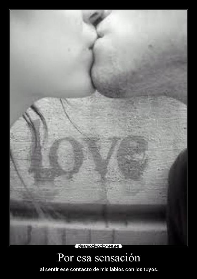 Por esa sensación - al sentir ese contacto de mis labios con los tuyos.