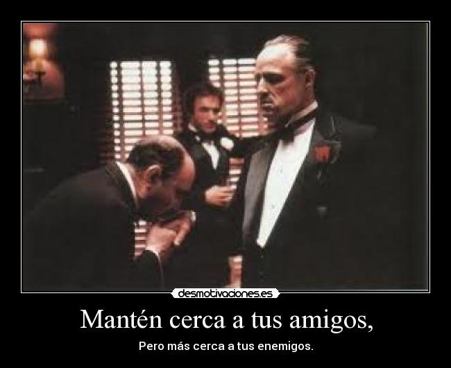 Mantén cerca a tus amigos, - Pero más cerca a tus enemigos.