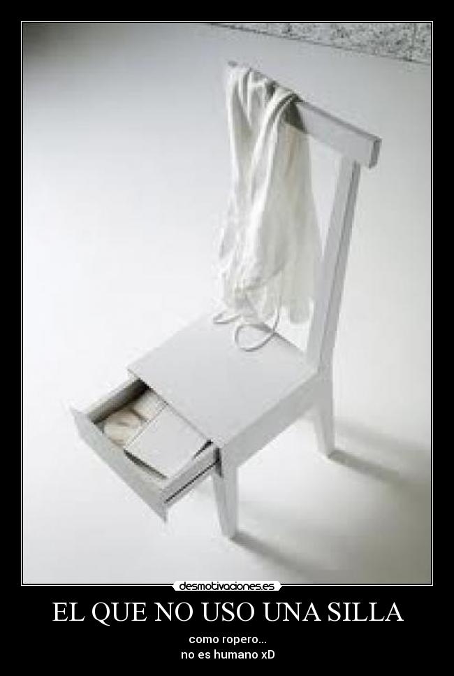 EL QUE NO USO UNA SILLA - como ropero...
no es humano xD