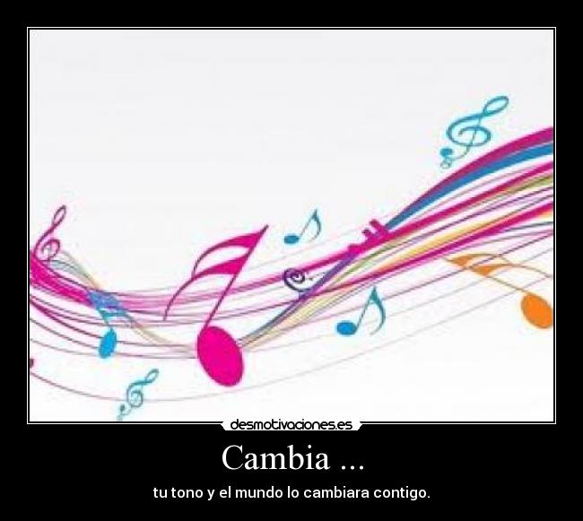 Cambia ... - tu tono y el mundo lo cambiara contigo.