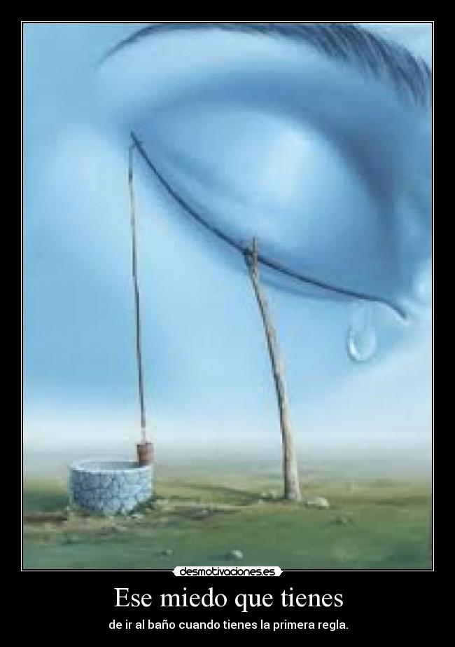 Ese miedo que tienes - de ir al baño cuando tienes la primera regla.