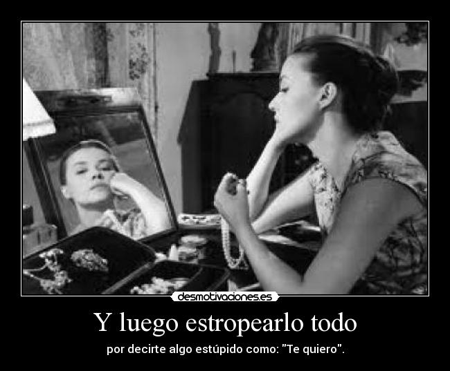 Y luego estropearlo todo - por decirte algo estúpido como: Te quiero.