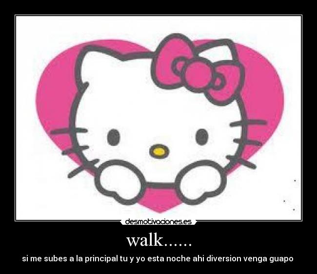 walk...... - si me subes a la principal tu y yo esta noche ahi diversion venga guapo 