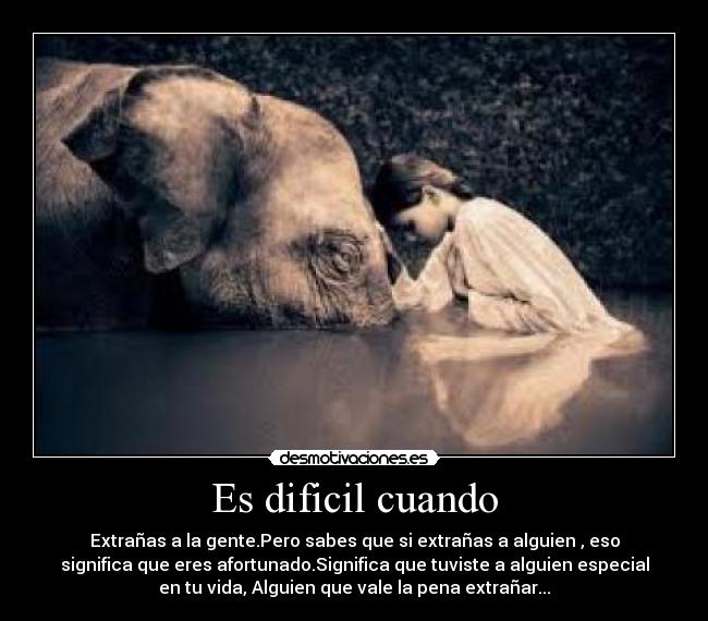 Es dificil cuando - Extrañas a la gente.Pero sabes que si extrañas a alguien , eso
significa que eres afortunado.Significa que tuviste a alguien especial
en tu vida, Alguien que vale la pena extrañar...