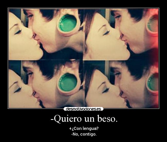 -Quiero un beso. - +¿Con lengua?
-No, contigo.