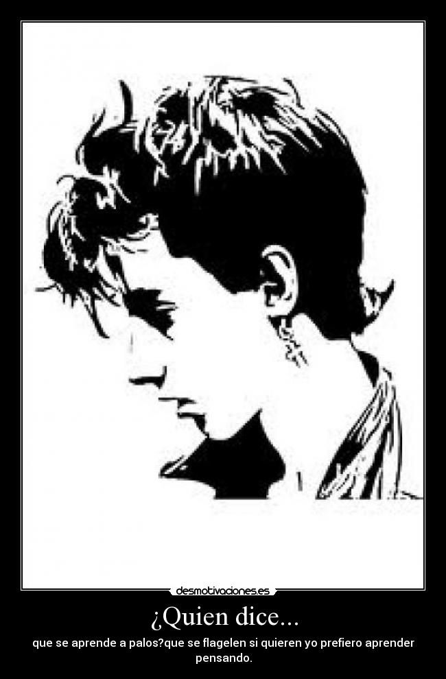 ¿Quien dice... - que se aprende a palos?que se flagelen si quieren yo prefiero aprender pensando.