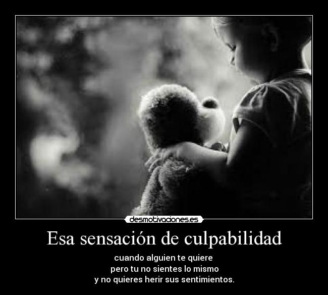 Esa sensación de culpabilidad - cuando alguien te quiere
pero tu no sientes lo mismo
y no quieres herir sus sentimientos.