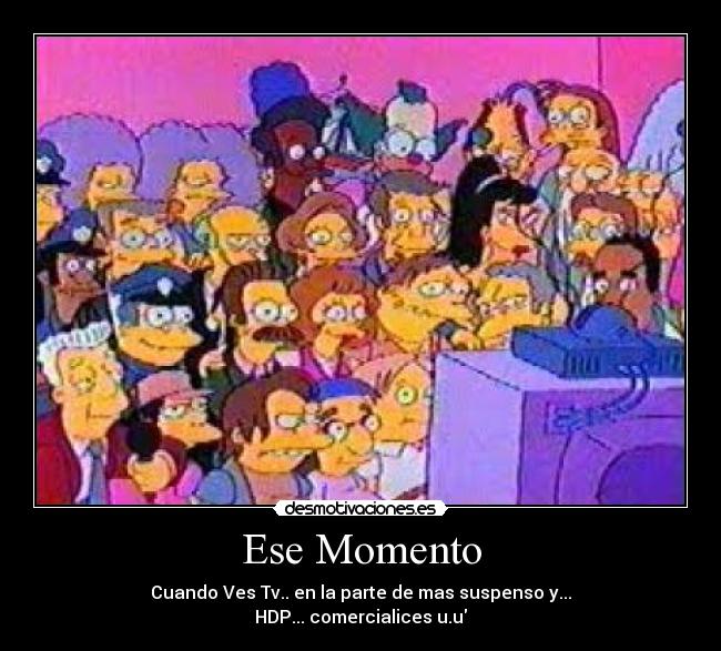 Ese Momento - Cuando Ves Tv.. en la parte de mas suspenso y...
HDP... comercialices u.u