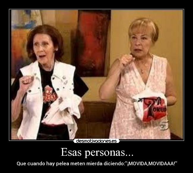 Esas personas... - Que cuando hay pelea meten mierda diciendo:¡MOVIDA,MOVIDAAA!