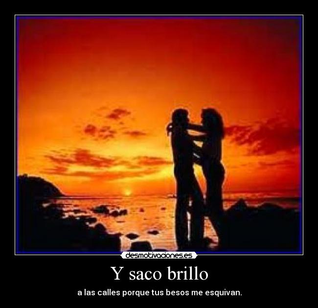 Y saco brillo - a las calles porque tus besos me esquivan.