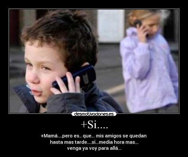 +Si.... - +Mamá....pero es.. que... mis amigos se quedan
hasta mas tarde....si...media hora mas...
venga ya voy para allá...