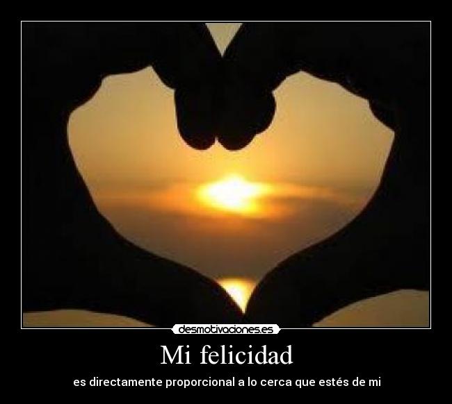 Mi felicidad - es directamente proporcional a lo cerca que estés de mi