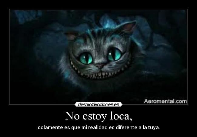 No estoy loca, - solamente es que mi realidad es diferente a la tuya.