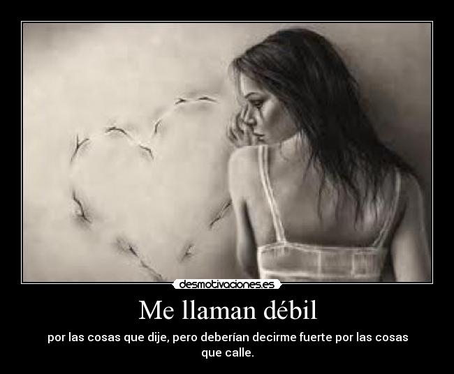 Me llaman débil - por las cosas que dije, pero deberían decirme fuerte por las cosas que calle.