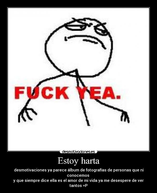 Estoy harta - desmotivaciones ya parece álbum de fotografías de personas que ni conocemos
y que siempre dice ella es el amor de mi vida ya me desespere de ver tantos =P