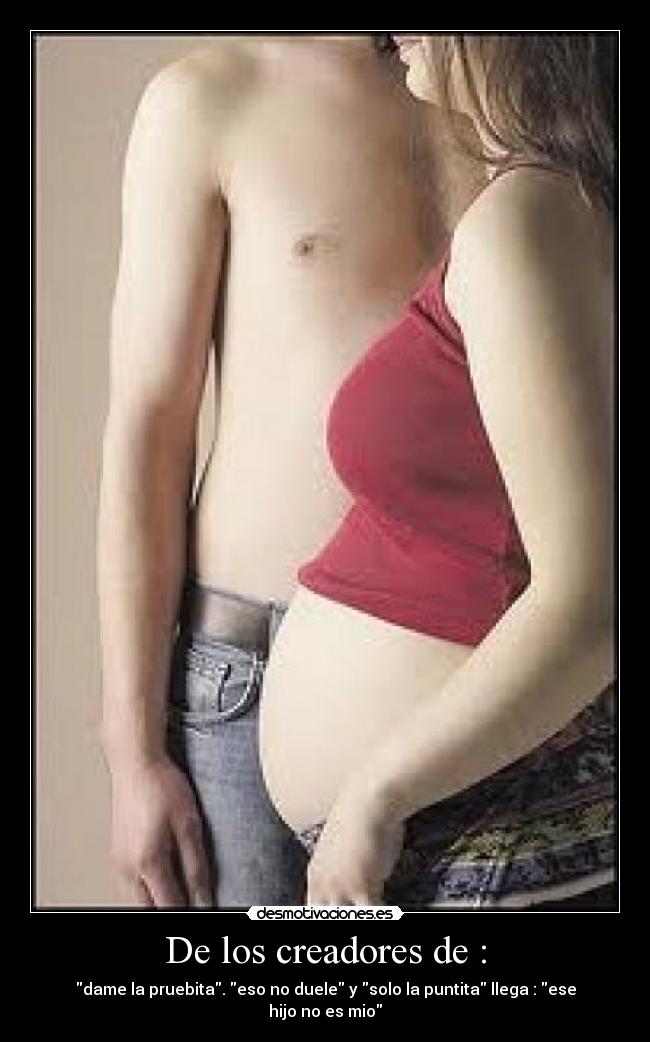 De los creadores de : - dame la pruebita. eso no duele y solo la puntita llega : ese hijo no es mio