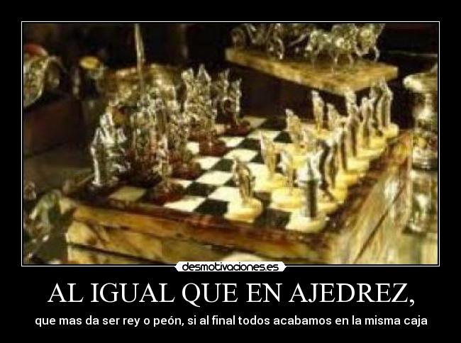 AL IGUAL QUE EN AJEDREZ, - que mas da ser rey o peón, si al final todos acabamos en la misma caja