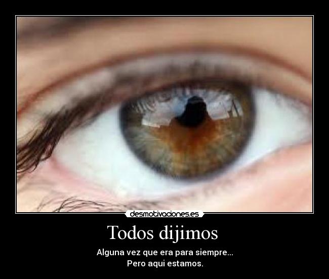 Todos dijimos - Alguna vez que era para siempre...
Pero aqui estamos.