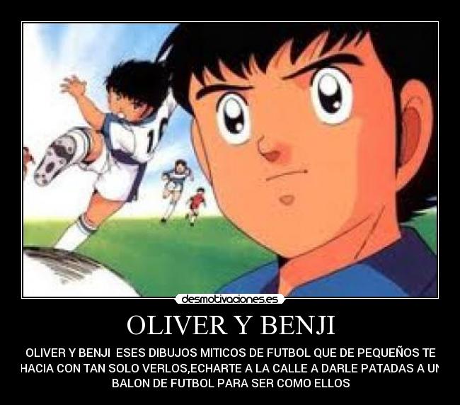 OLIVER Y BENJI - OLIVER Y BENJI ESES DIBUJOS MITICOS DE FUTBOL QUE DE PEQUEÑOS TE
HACIA CON TAN SOLO VERLOS,ECHARTE A LA CALLE A DARLE PATADAS A UN
BALON DE FUTBOL PARA SER COMO ELLOS