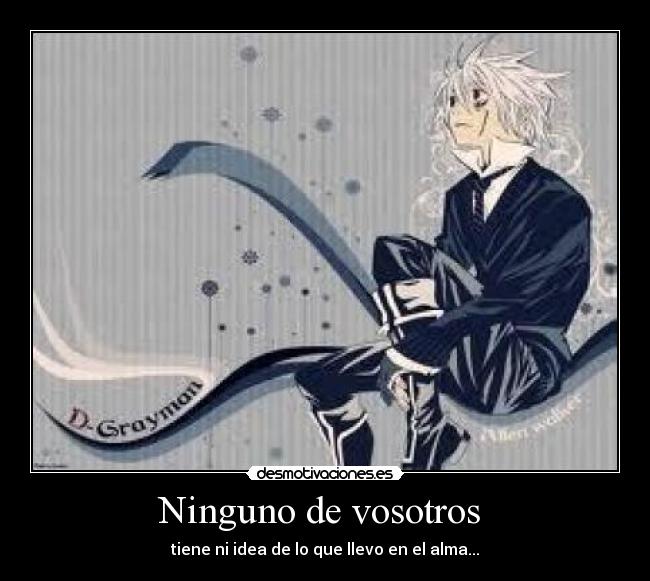 Ninguno de vosotros - tiene ni idea de lo que llevo en el alma...