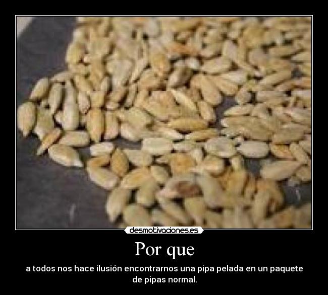 Por que - a todos nos hace ilusión encontrarnos una pipa pelada en un paquete
de pipas normal.