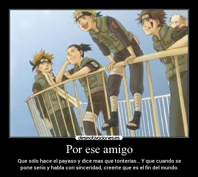 Por ese amigo - Que sólo hace el payaso y dice mas que tonterías... Y que cuando se
pone serio y habla con sinceridad, creerte que es el fin del mundo.