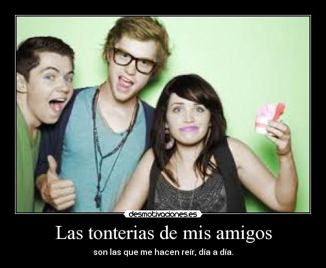 Las tonterias de mis amigos - son las que me hacen reír, día a día.