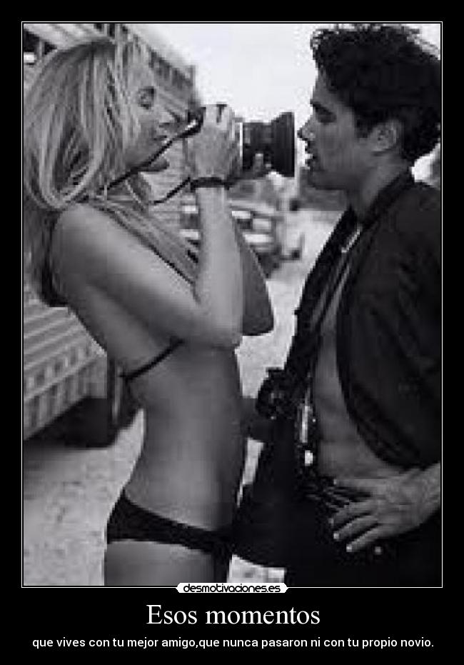 Esos momentos - que vives con tu mejor amigo,que nunca pasaron ni con tu propio novio.