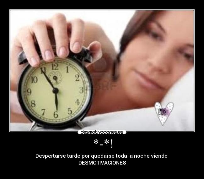 *-*! - Despertarse tarde por quedarse toda la noche viendo 
DESMOTIVACIONES
♥