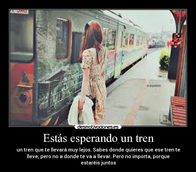 Estás esperando un tren - un tren que te llevará muy lejos. Sabes donde quieres que ese tren te
lleve, pero no a donde te va a llevar. Pero no importa, porque
estaréis juntos