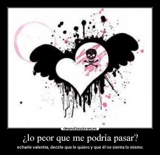 ¿lo peor que me podría pasar? - echarle valentía, decirle que le quiero y que él no sienta lo mismo.