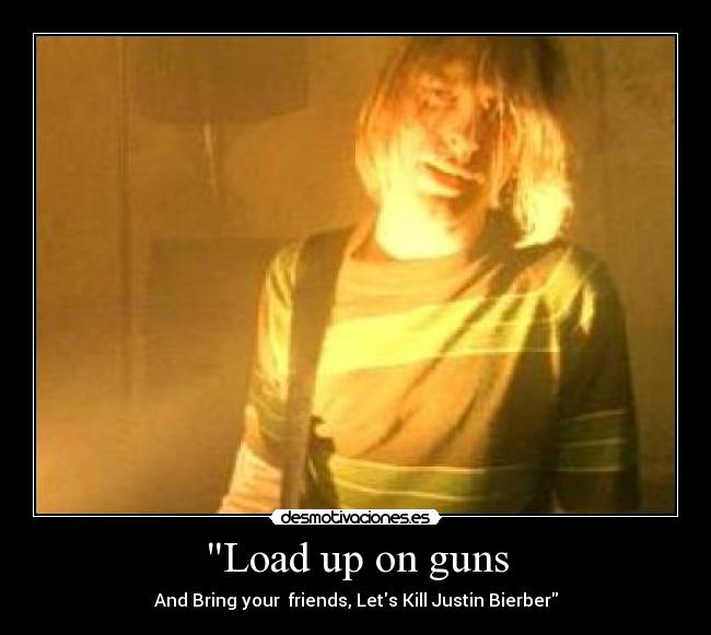 Load up on guns - And Bring your  friends, Lets Kill Justin Bierber