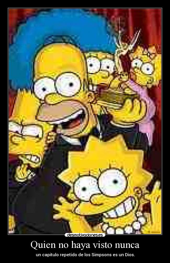 Quien no haya visto nunca - un capitulo repetido de los Simpsons es un Dios.