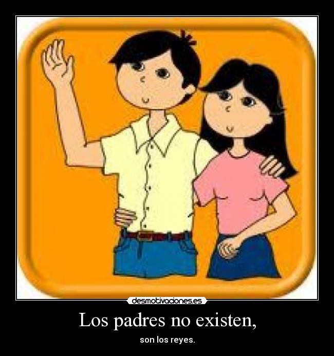 Los padres no existen, - son los reyes.