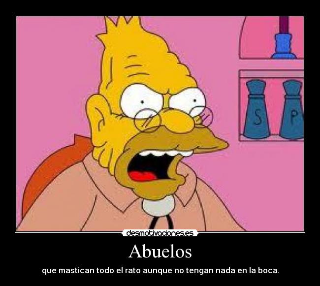 Abuelos - que mastican todo el rato aunque no tengan nada en la boca.