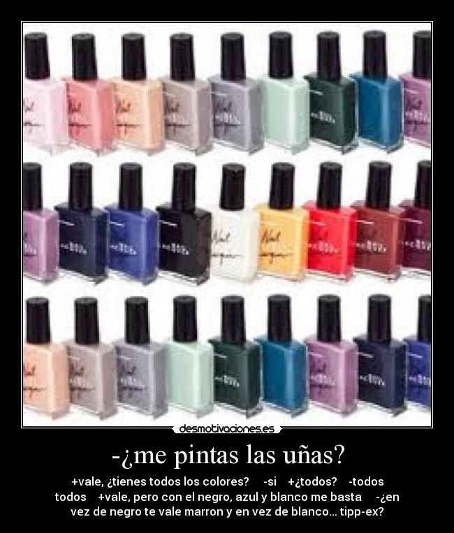-¿me pintas las uñas? - +vale, ¿tienes todos los colores? -si +¿todos? -todos
todos +vale, pero con el negro, azul y blanco me basta -¿en
vez de negro te vale marron y en vez de blanco... tipp-ex?