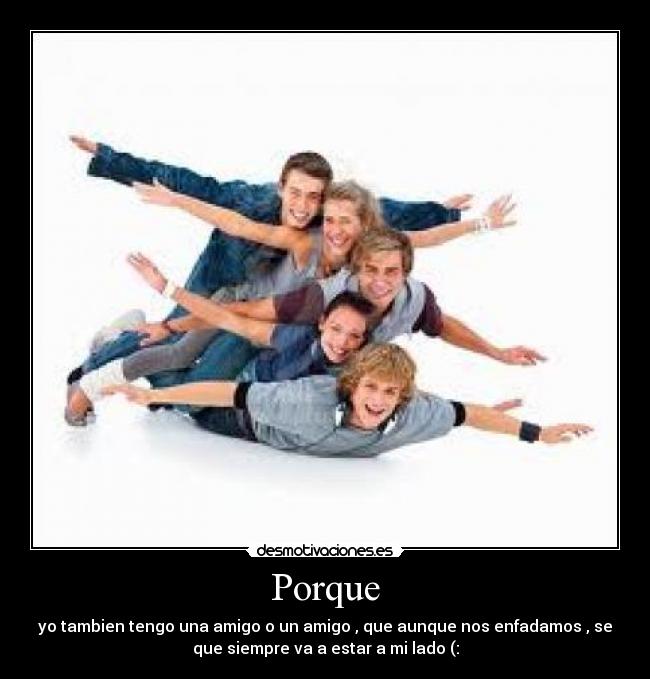 Porque - yo tambien tengo una amigo o un amigo , que aunque nos enfadamos , se
que siempre va a estar a mi lado (: