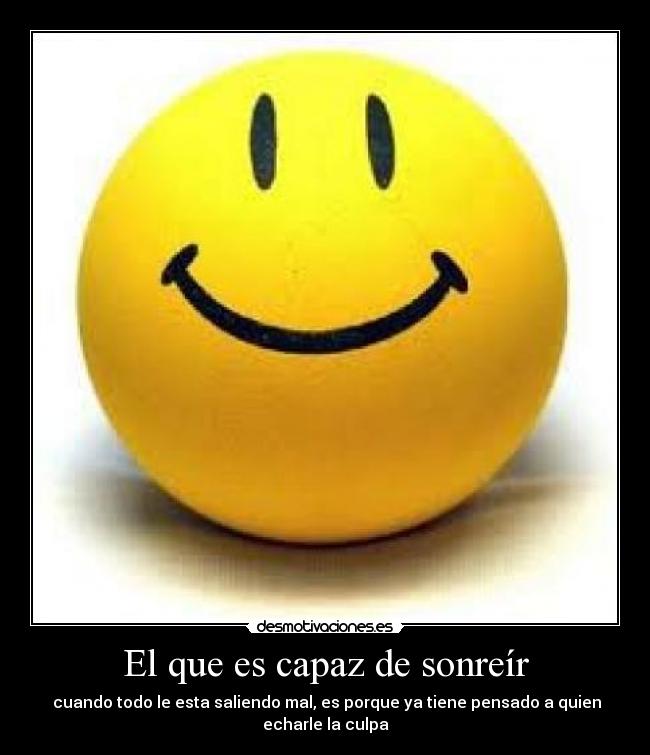 El que es capaz de sonreír - cuando todo le esta saliendo mal, es porque ya tiene pensado a quien echarle la culpa