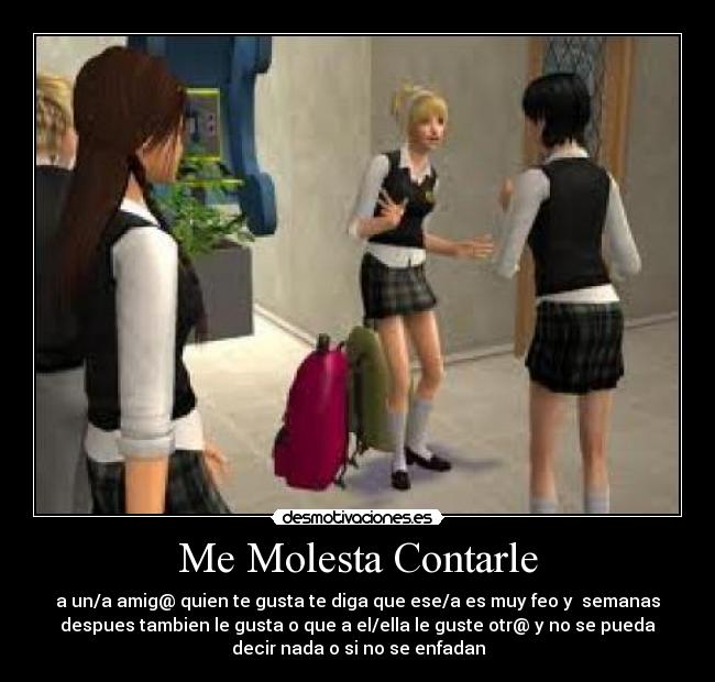 Me Molesta Contarle - a un/a amig@ quien te gusta te diga que ese/a es muy feo y  semanas
despues tambien le gusta o que a el/ella le guste otr@ y no se pueda
decir nada o si no se enfadan