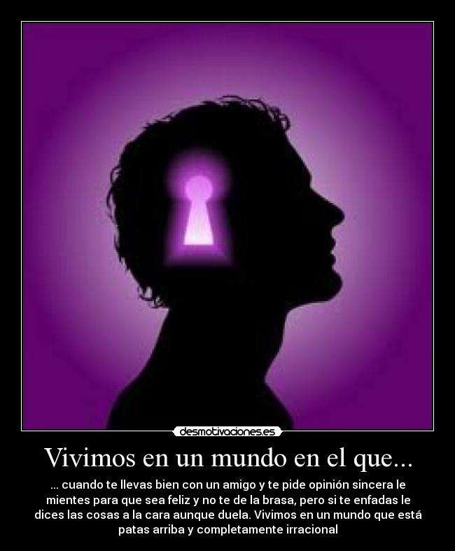 Vivimos en un mundo en el que... - ... cuando te llevas bien con un amigo y te pide opinión sincera le
mientes para que sea feliz y no te de la brasa, pero si te enfadas le
dices las cosas a la cara aunque duela. Vivimos en un mundo que está
patas arriba y completamente irracional