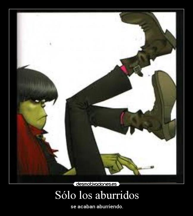 Sólo los aburridos - se acaban aburriendo.