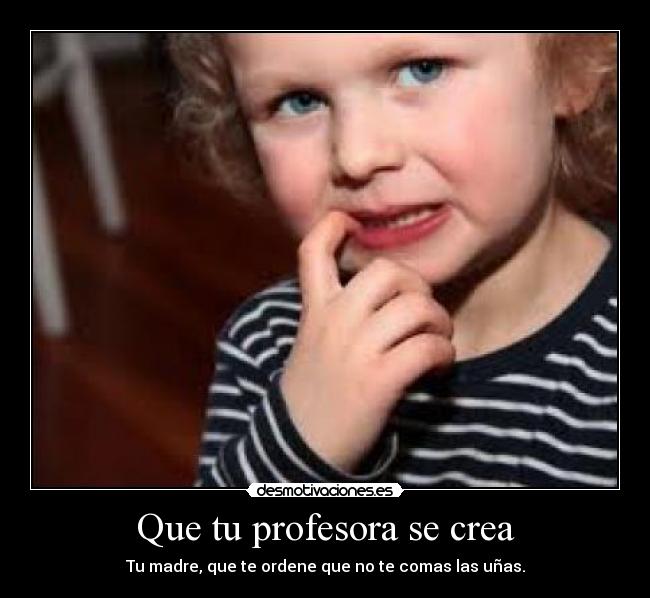 Que tu profesora se crea - Tu madre, que te ordene que no te comas las uñas.