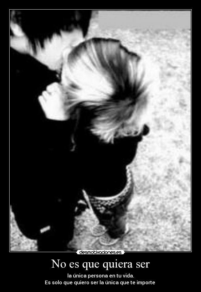 No es que quiera ser - la única persona en tu vida.
Es solo que quiero ser la única que te importe ♥