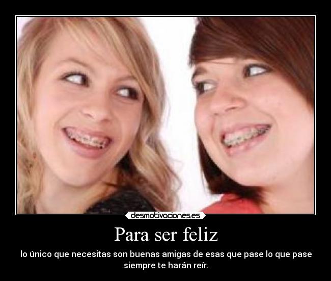 Para ser feliz - lo único que necesitas son buenas amigas de esas que pase lo que pase
siempre te harán reír.
