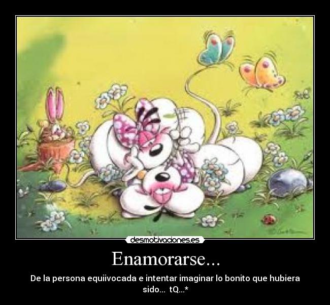 Enamorarse... - De la persona equiivocada e intentar imaginar lo bonito que hubiera sido...  tQ...*