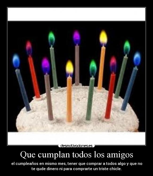 Que cumplan todos los amigos - el cumpleaños en mismo mes, tener que comprar a todos algo y que no
te qude dinero ni para comprarte un triste chicle.