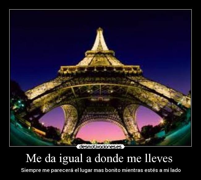 Me da igual a donde me lleves - Siempre me parecerá el lugar mas bonito mientras estés a mi lado