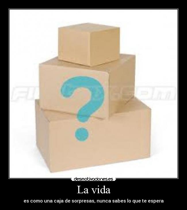 La vida - es como una caja de sorpresas, nunca sabes lo que te espera