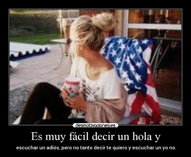  Es muy fácil decir un hola y  -  escuchar un adiós, pero no tanto decir te quiero y escuchar un yo no.