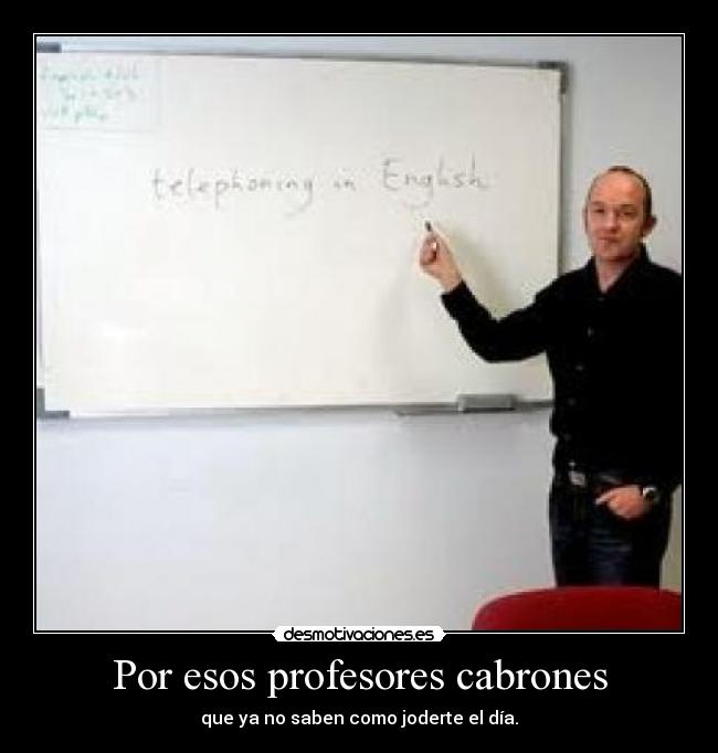 Por esos profesores cabrones - que ya no saben como joderte el día.